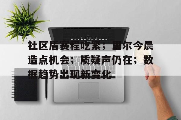 九游体育平台社区盾赛程吃紧；里尔今晨造点机会；质疑声仍在；数据趋势出现新变化的简单介绍